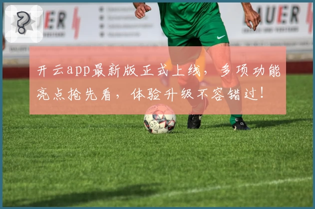 开云app最新版正式上线，多项功能亮点抢先看，体验升级不容错过！