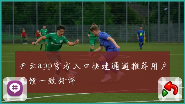 开云app官方入口快速通道推荐用户反馈一致好评