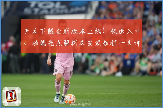 开云下载全新版本上线！极速入口、功能亮点解析及安装教程一文详解