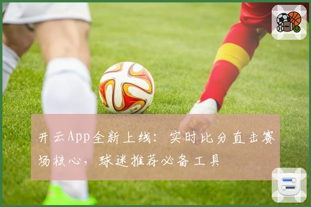 开云App全新上线：实时比分直击赛场核心，球迷推荐必备工具