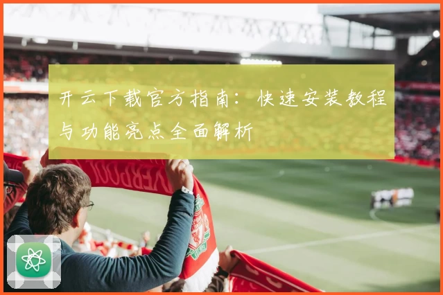 开云下载官方指南：快速安装教程与功能亮点全面解析