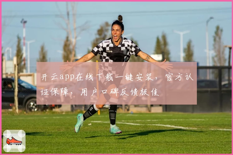 开云app在线下载一键安装，官方认证保障，用户口碑反馈极佳