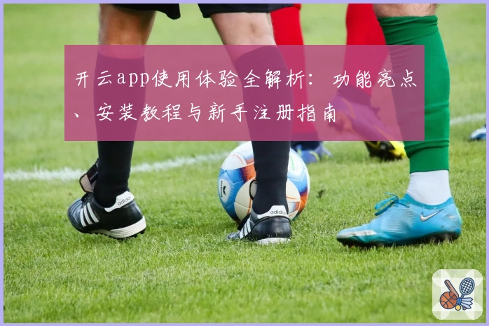 开云app使用体验全解析：功能亮点、安装教程与新手注册指南