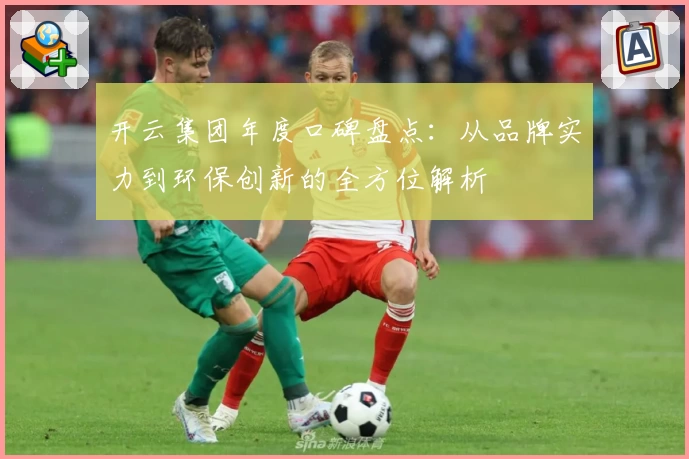 开云集团年度口碑盘点：从品牌实力到环保创新的全方位解析