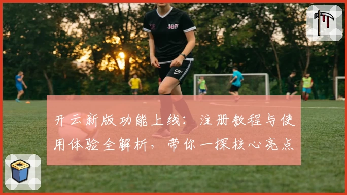 开云新版功能上线：注册教程与使用体验全解析，带你一探核心亮点