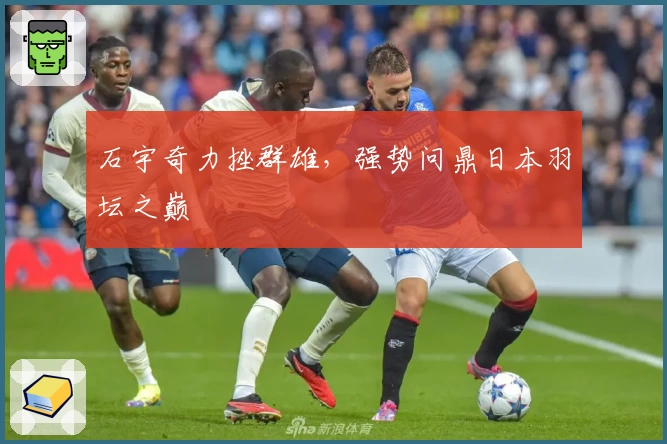 石宇奇力挫群雄，强势问鼎日本羽坛之巅