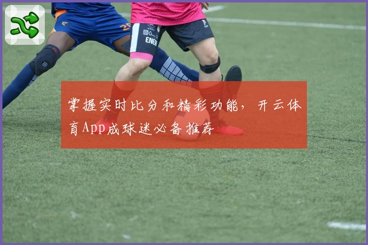 掌握实时比分和精彩功能,开云体育App成球迷必备推荐