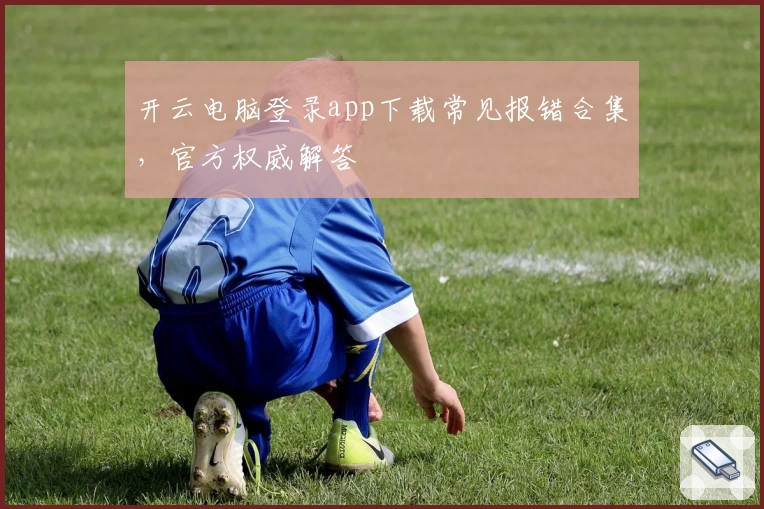 开云电脑登录app下载常见报错合集，官方权威解答