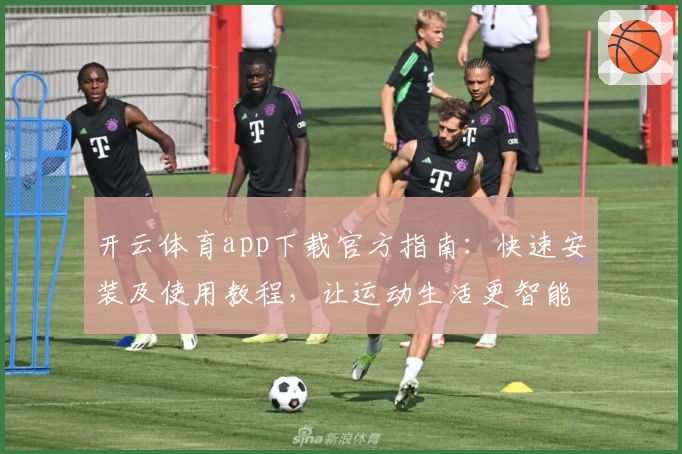 开云体育app下载官方指南：快速安装及使用教程，让运动生活更智能化