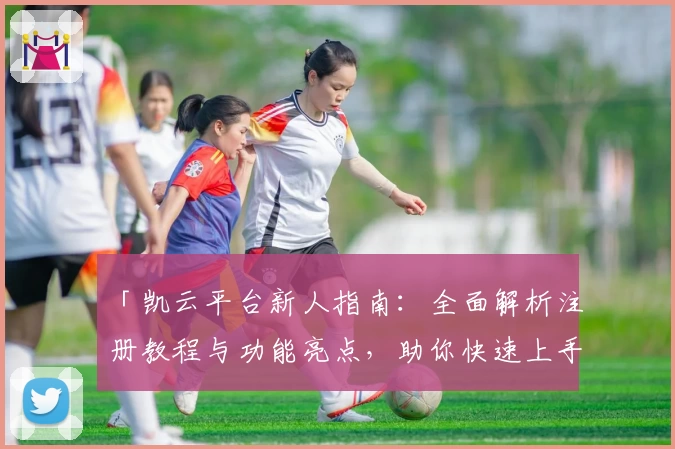 「凯云平台新人指南：全面解析注册教程与功能亮点，助你快速上手」