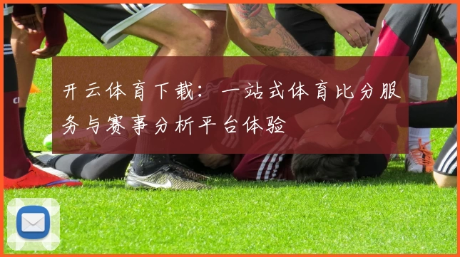 开云体育下载：一站式体育比分服务与赛事分析平台体验