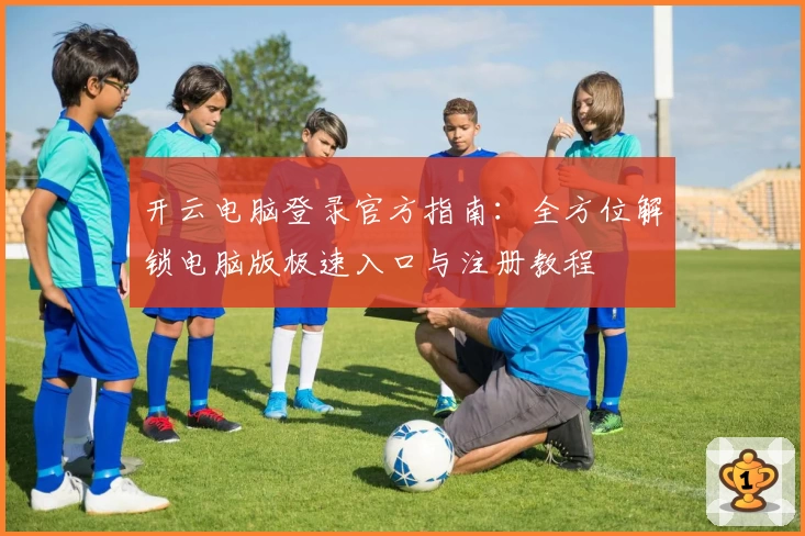 开云电脑登录官方指南：全方位解锁电脑版极速入口与注册教程