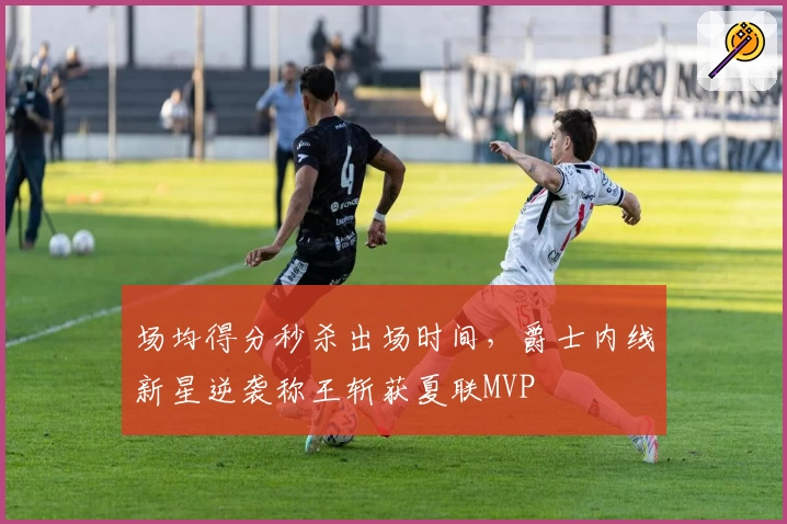 场均得分秒杀出场时间,爵士内线新星逆袭称王斩获夏联MVP