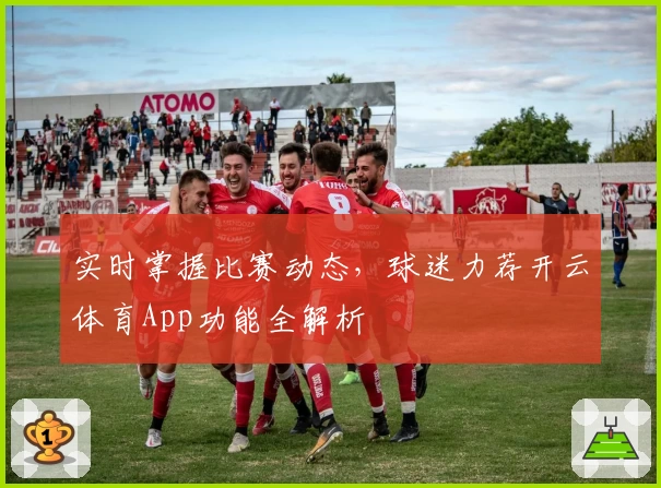 实时掌握比赛动态，球迷力荐开云体育App功能全解析